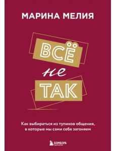Все не так. Как выбираться из тупиков общения, в которые мы сами себя загоняем