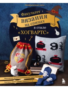 Факультет вязания на спицах в стиле "Хогвартс". Магические проекты из вселенной Гарри Поттера Факультет вязания на спицах в стиле "Хогвартс". Магические проекты из вселенной Гарри Поттера