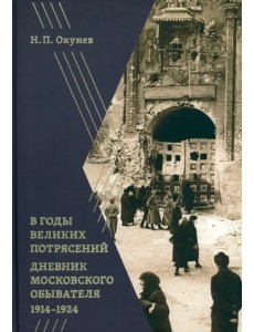В годы великих потрясений. Дневник московского обывателя 1914–1924 В годы великих потрясений. Дневник московского обывателя 1914–1924