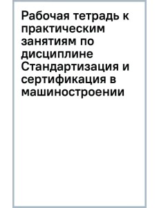 Рабочая тетрадь к практическим занятиям по дисциплине "Стандартизация и сертификация в машиностроении"