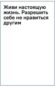 Живи настоящую жизнь. Разрешить себе не нравиться другим