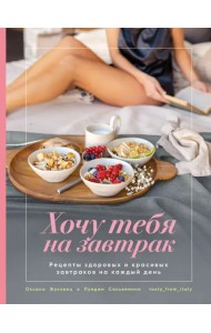 Хочу тебя на завтрак. Рецепты красивых и здоровых завтраков на каждый день