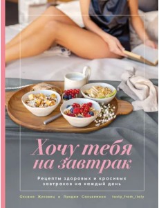 Хочу тебя на завтрак. Рецепты красивых и здоровых завтраков на каждый день