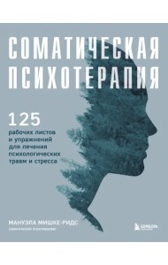Соматическая психотерапия. 125 рабочих листов и упражнений для лечения психологических травм