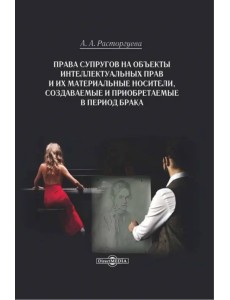 Права супругов на объекты интеллектуальных прав и их материальные носители. Монография Права супругов на объекты интеллектуальных прав и их материальные носители. Монография