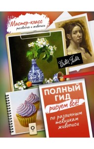 Рисуем всё! Полный гид. Различные техники рисования и живописи