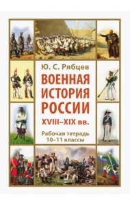 Военная история России XVIII—XIX вв. 10-11 классы. Рабочая тетрадь
