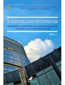 Клинические протоколы ведения пациентов по специальности «Акушерство и гинекология». Часть 1 Клинические протоколы ведения пациентов по специальности «Акушерство и гинекология». Часть 1