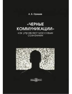 «Черные коммуникации». Как управляют массовым сознанием. Монография