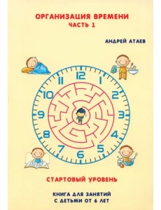 Организация времени. Стартовый уровень. Книга для занятия с детьми от 6 лет. Часть 1