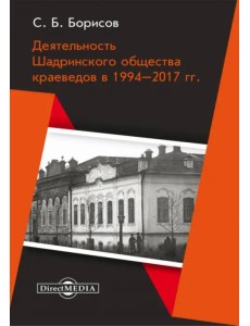 Деятельность Шадринского общества краеведов в 1994–2017 гг. Монография Деятельность Шадринского общества краеведов в 1994–2017 гг. Монография