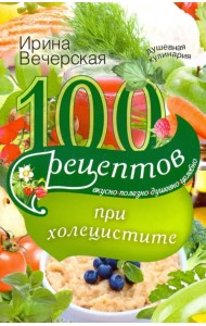100 рецептов при холецистите. Вкусно, полезно, душевно, целебно