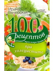 100 рецептов при холецистите. Вкусно, полезно, душевно, целебно