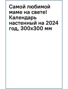 Самой любимой маме на свете! Календарь настенный на 2024 год, 300х300 мм