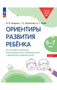 Ориентиры развития ребёнка 6-7 лет. Как отследить динамику интеллектуального, эмоционального и физического развития детей. Диагностическое пособие для педагогов и родителей