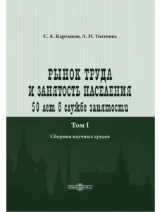 Рынок труда и занятость населения. 50 лет в службе занятости. Том 1. Сборник научных трудов Рынок труда и занятость населения. 50 лет в службе занятости. Том 1. Сборник научных трудов
