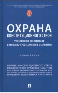 Охрана конституционного строя. Уголовно-правовые и уголовно-процессуальные механизмы. Монография