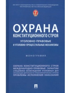 Охрана конституционного строя. Уголовно-правовые и уголовно-процессуальные механизмы. Монография Охрана конституционного строя. Уголовно-правовые и уголовно-процессуальные механизмы. Монография