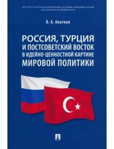 Россия, Турция и Постсоветский Восток в идейно-ценностной картине мировой политики. Монография Россия, Турция и Постсоветский Восток в идейно-ценностной картине мировой политики. Монография