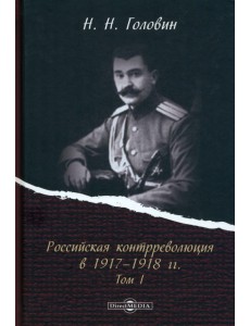 Российская контрреволюция в 1917–1918 гг. Том 1 Российская контрреволюция в 1917–1918 гг. Том 1