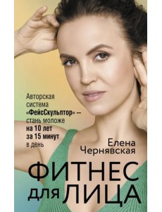 Фитнес для лица. Авторская система «ФейсСкульптор» — стань моложе на 10 лет за 15 минут в день Фитнес для лица. Авторская система «ФейсСкульптор» — стань моложе на 10 лет за 15 минут в день