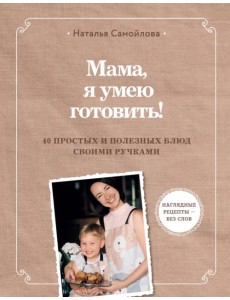 Мама, я умею готовить! 40 полезных рецептов для детей