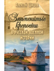 Знаменитые крепости в русской военной истории. С древнейших времен до начала ХХ века