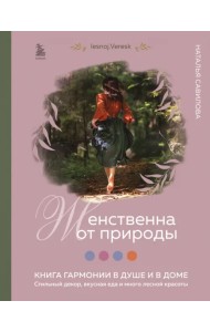 Женственна от природы. Книга гармонии в душе и в доме. Стильный декор, вкусная еда