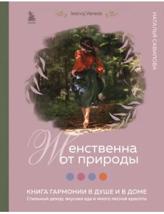 Женственна от природы. Книга гармонии в душе и в доме. Стильный декор, вкусная еда