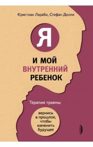 Я и мой внутренний ребенок. Терапия травмы. Вернись в прошлое, чтобы изменить будущее