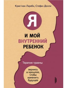 Я и мой внутренний ребенок. Терапия травмы. Вернись в прошлое, чтобы изменить будущее Я и мой внутренний ребенок. Терапия травмы. Вернись в прошлое, чтобы изменить будущее