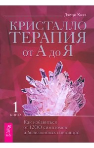 Кристаллотерапия от А до Я. Как избавиться от 1200 симптомов и болезненных состояний. Книга 1