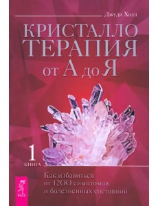 Кристаллотерапия от А до Я. Как избавиться от 1200 симптомов и болезненных состояний. Книга 1