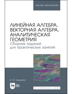 Линейная алгебра, векторная алгебра, аналитическая геометрия. Сборник заданий. Учебное пособие Линейная алгебра, векторная алгебра, аналитическая геометрия. Сборник заданий. Учебное пособие