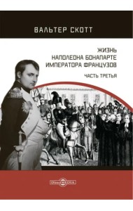 Жизнь Наполеона Бонапарте, императора французов. Часть 3