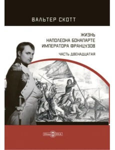 Жизнь Наполеона Бонапарте, императора французов. Часть 12 Жизнь Наполеона Бонапарте, императора французов. Часть 12