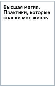 Высшая магия. Практики, которые спасли мне жизнь