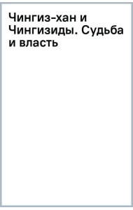 Чингиз-хан и Чингизиды. Судьба и власть