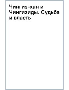 Чингиз-хан и Чингизиды. Судьба и власть