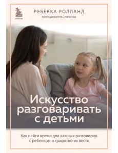 Искусство разговаривать с детьми. Как найти время для важных разговоров с ребенком