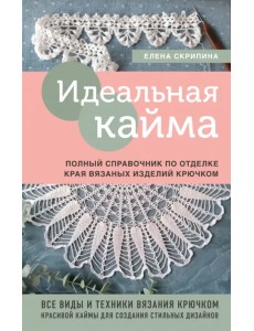 Идеальная кайма. Полный справочник по отделке края вязаных изделий крючком