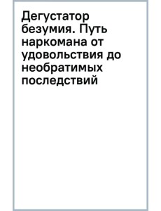 Дегустатор безумия. Путь наркомана от удовольствия до необратимых последствий Дегустатор безумия. Путь наркомана от удовольствия до необратимых последствий