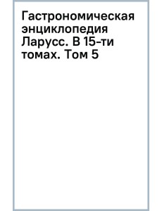 Гастрономическая энциклопедия Ларусс. В 15-ти томах. Том 5