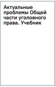 Актуальные проблемы Общей части уголовного права. Учебник