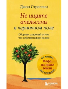 Не ищите апельсины в черничном поле. Сборник озарений о том, что действительно важно