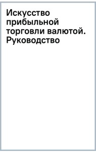 Искусство прибыльной торговли валютой. Руководство для начинающих
