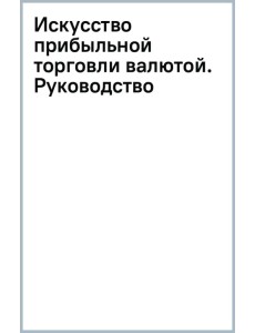 Искусство прибыльной торговли валютой. Руководство для начинающих Искусство прибыльной торговли валютой. Руководство для начинающих