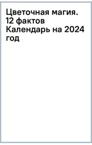 Цветочная магия. 12 фактов о самых прекрасных цветах планеты. Календарь настенный на 2024 год