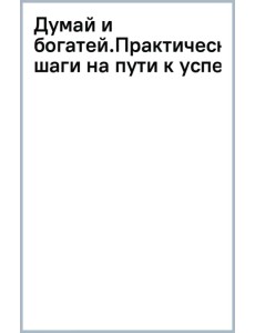 Думай и богатей. Практические шаги на пути к успеху