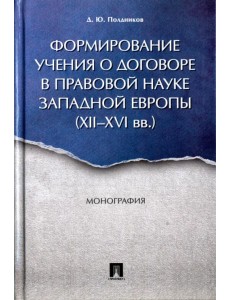 Формирование учения о договоре в правовой науке Западной Европы. XII-XVI вв. Монография Формирование учения о договоре в правовой науке Западной Европы. XII-XVI вв. Монография